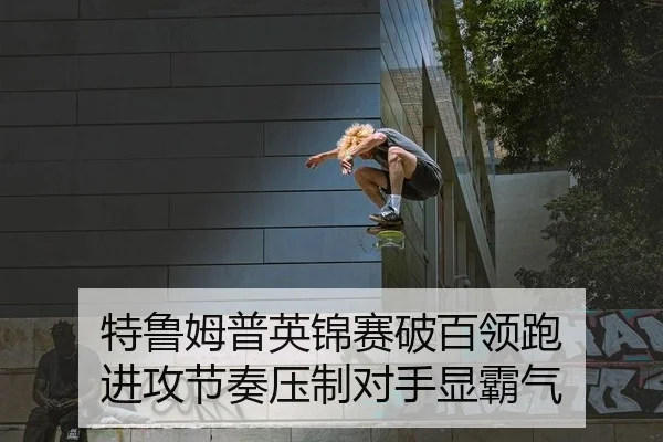 特鲁姆普英锦赛破百领跑 进攻节奏压制对手显霸气